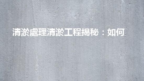 清淤處理清淤工程揭秘：如何高效清理河道提升水質(zhì)和生態(tài)？
